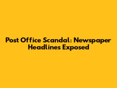Post Office Scandal: Newspaper Headlines Exposed