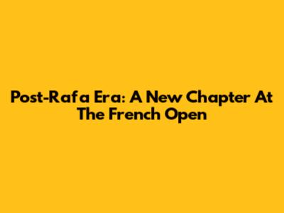Post-Rafa Era: A New Chapter At The French Open