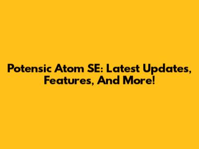Potensic Atom SE: Latest Updates, Features, And More!