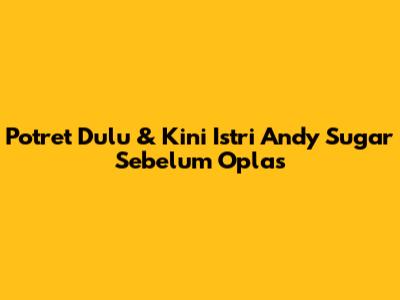 Potret Dulu & Kini Istri Andy Sugar Sebelum Oplas