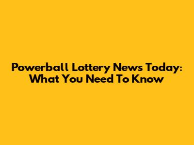 Powerball Lottery News Today: What You Need To Know