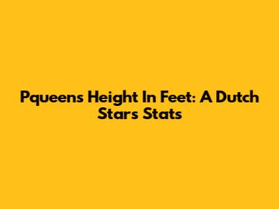 Pqueen's Height In Feet: A Dutch Star's Stats