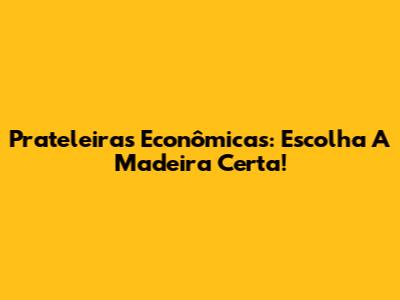 Prateleiras Econômicas: Escolha A Madeira Certa!