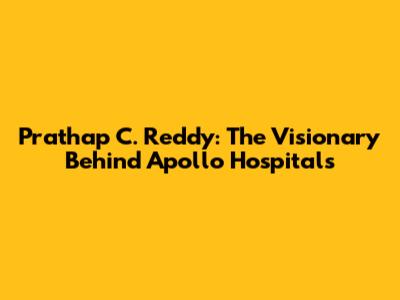 Prathap C. Reddy: The Visionary Behind Apollo Hospitals