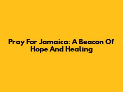 Pray For Jamaica: A Beacon Of Hope And Healing
