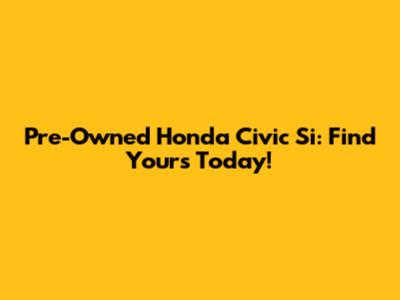 Pre-Owned Honda Civic Si: Find Yours Today!