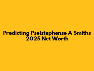Predicting Pseistephense A Smith's 2025 Net Worth