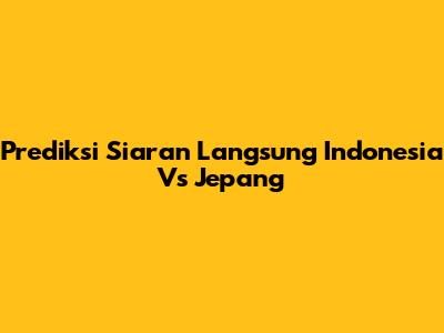 Prediksi Siaran Langsung Indonesia Vs Jepang