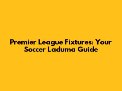 Premier League Fixtures: Your Soccer Laduma Guide
