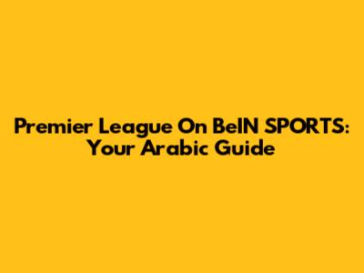 Premier League On BeIN SPORTS: Your Arabic Guide