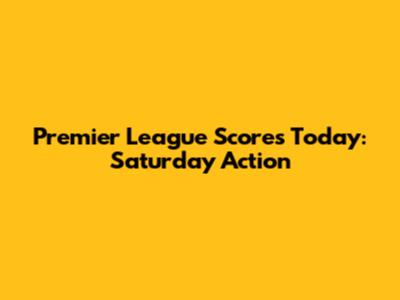 Premier League Scores Today: Saturday Action