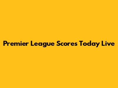 Premier League Scores Today Live