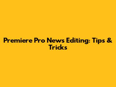 Premiere Pro News Editing: Tips & Tricks