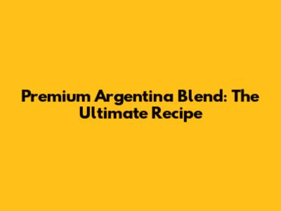Premium Argentina Blend: The Ultimate Recipe