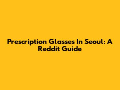 Prescription Glasses In Seoul: A Reddit Guide
