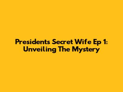President's Secret Wife Ep 1: Unveiling The Mystery