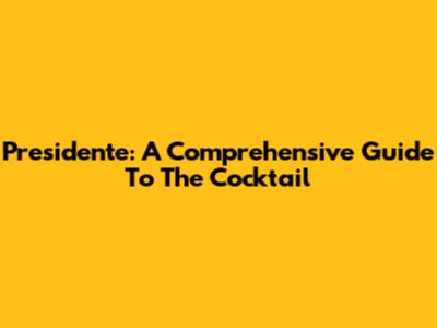 Presidente: A Comprehensive Guide To The Cocktail