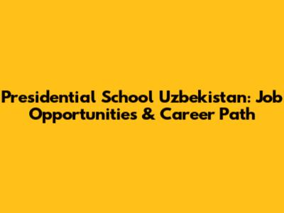 Presidential School Uzbekistan: Job Opportunities & Career Path