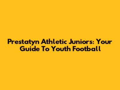 Prestatyn Athletic Juniors: Your Guide To Youth Football