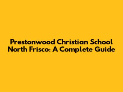 Prestonwood Christian School North Frisco: A Complete Guide