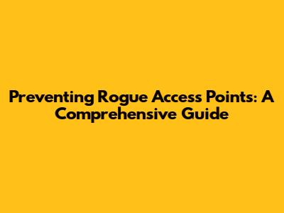 Preventing Rogue Access Points: A Comprehensive Guide