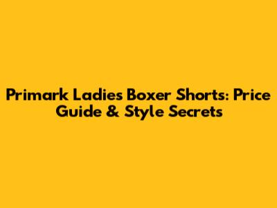Primark Ladies' Boxer Shorts: Price Guide & Style Secrets