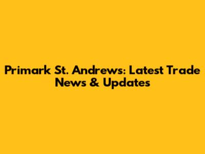 Primark St. Andrews: Latest Trade News & Updates