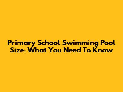 Primary School Swimming Pool Size: What You Need To Know