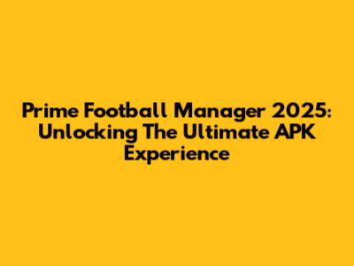 Prime Football Manager 2025: Unlocking The Ultimate APK Experience