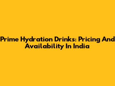 Prime Hydration Drinks: Pricing And Availability In India