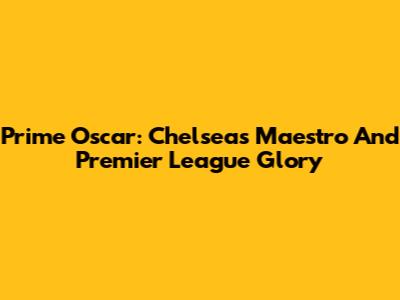 Prime Oscar: Chelsea's Maestro And Premier League Glory