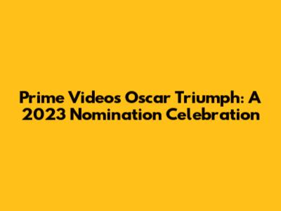 Prime Video's Oscar Triumph: A 2023 Nomination Celebration