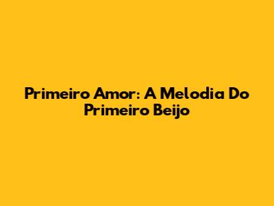 Primeiro Amor: A Melodia Do Primeiro Beijo