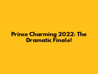 Prince Charming 2022: The Dramatic Finale!