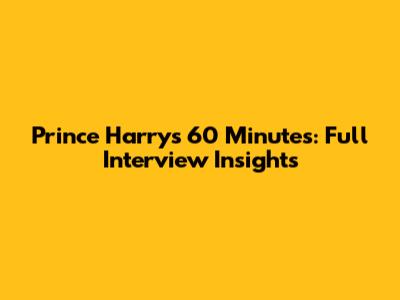 Prince Harry's 60 Minutes: Full Interview Insights