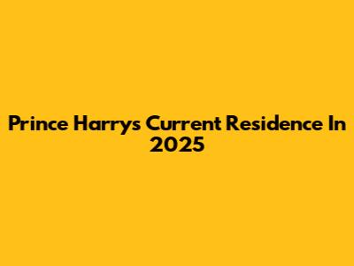 Prince Harry's Current Residence In 2025