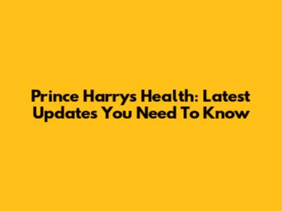 Prince Harry's Health: Latest Updates You Need To Know