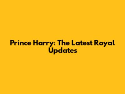 Prince Harry: The Latest Royal Updates