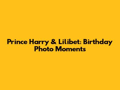 Prince Harry & Lilibet: Birthday Photo Moments