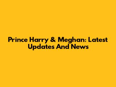 Prince Harry & Meghan: Latest Updates And News