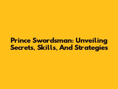 Prince Swordsman: Unveiling Secrets, Skills, And Strategies