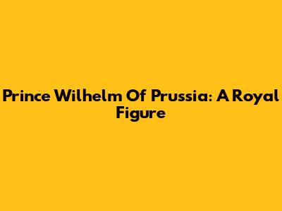 Prince Wilhelm Of Prussia: A Royal Figure