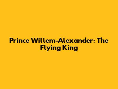 Prince Willem-Alexander: The Flying King
