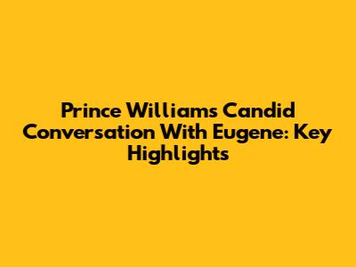 Prince William's Candid Conversation With Eugene: Key Highlights