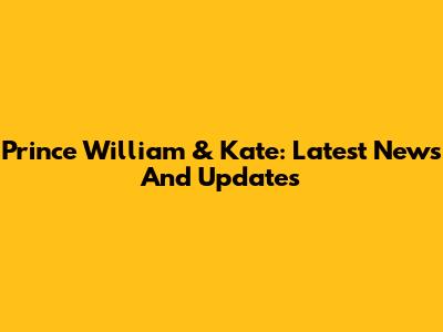 Prince William & Kate: Latest News And Updates