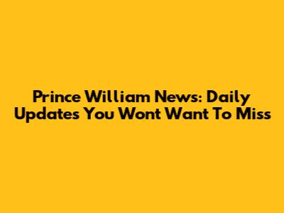 Prince William News: Daily Updates You Won't Want To Miss