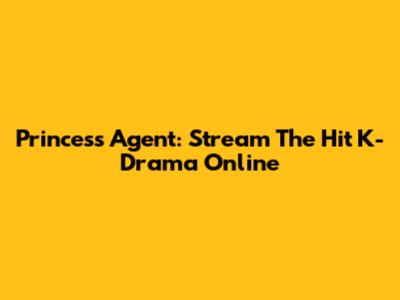Princess Agent: Stream The Hit K-Drama Online