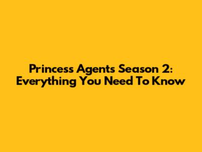 Princess Agents Season 2: Everything You Need To Know