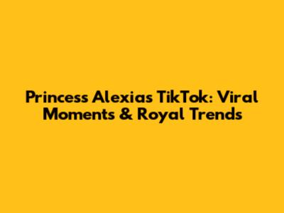 Princess Alexia's TikTok: Viral Moments & Royal Trends