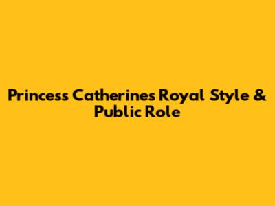 Princess Catherine's Royal Style & Public Role